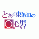 とある東飯田の○毛男（森　竜弥）