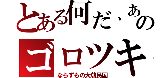 とある何だ、あのゴロツキ（ならずもの大韓民国）