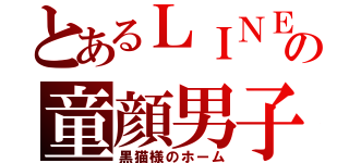 とあるＬＩＮＥの童顔男子（黒猫様のホーム）