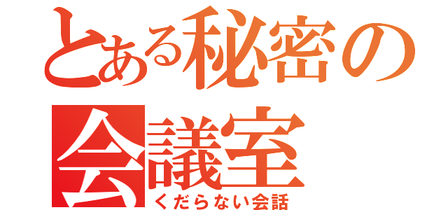 とある秘密の会議室（くだらない会話）