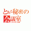 とある秘密の会議室（くだらない会話）