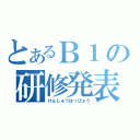 とあるＢ１の研修発表（けんしゅうはっぴょう）