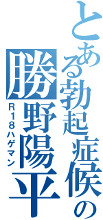 とある勃起症候群の勝野陽平（Ｒ１８ハゲマン）