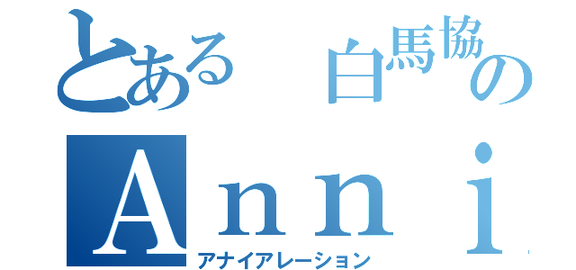 とある 白馬協会会長 のＡｎｎｉｈｉｌａｔｉｏｎ（アナイアレーション）