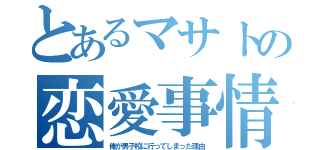 とあるマサトの恋愛事情（俺が男子校に行ってしまった理由）