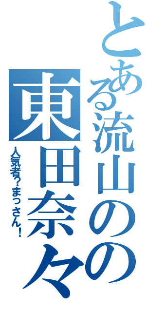 とある流山のの東田奈々（人気者？まっさん！）