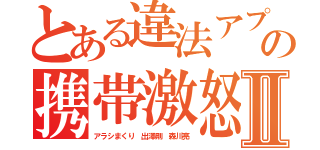 とある違法アプリの携帯激怒Ⅱ（アラシまくり 出澤剛 森川亮）