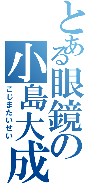 とある眼鏡の小島大成（こじまたいせい）