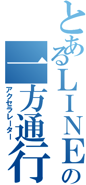 とあるＬＩＮＥの一方通行（アクセラレーター）