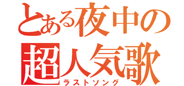 とある夜中の超人気歌（ラストソング）