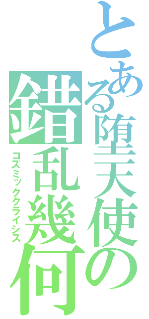 とある堕天使の錯乱幾何（コズミッククライシス）