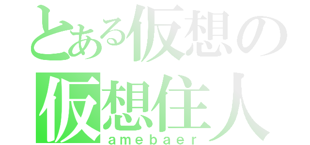 とある仮想の仮想住人（ａｍｅｂａｅｒ）