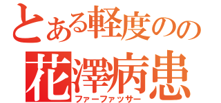 とある軽度のの花澤病患者（ファーファッサー）