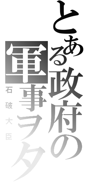 とある政府の軍事ヲタク（石破大臣）