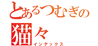 とあるつむぎの猫々（インデックス）