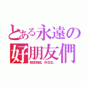 とある永遠の好朋友們（時空相隨，伴左右。）