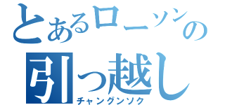 とあるローソンの引っ越し男（チャングンソク）