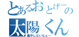 とあるおとげーの太陽くん（集中しないなぁ～）