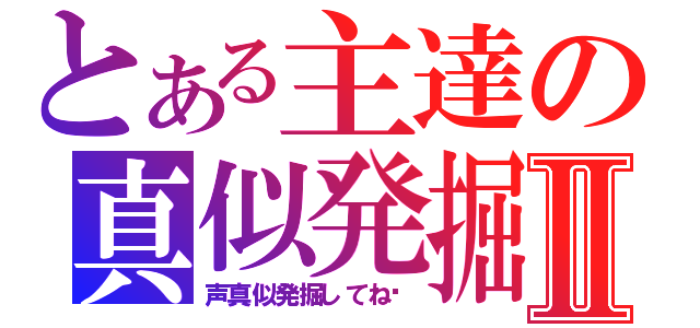 とある主達の真似発掘Ⅱ（声真似発掘してね❤）