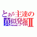 とある主達の真似発掘Ⅱ（声真似発掘してね❤）