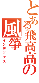 とある飛高高の風箏（インデックス）