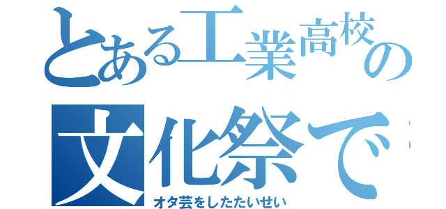 とある工業高校の文化祭で（オタ芸をしたたいせい）