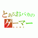 とあるおバカのゲーマー（ＧＡＭＥ）