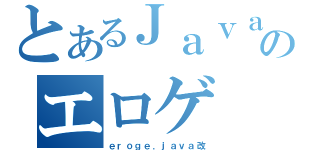 とあるＪａｖａのエロゲ（ｅｒｏｇｅ．ｊａｖａ改）