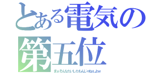 とある電気の第五位（まぁそんなたいしたもんじゃねぇよｗ）