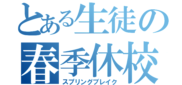 とある生徒の春季休校（スプリングブレイク）