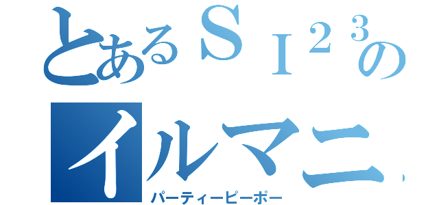 とあるＳＩ２３のイルマニア（パーティーピーポー）