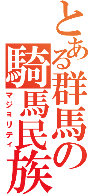 とある群馬の騎馬民族（マジョリティ）