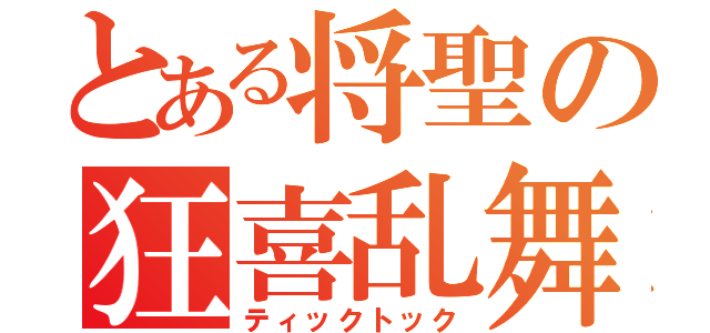 とある将聖の狂喜乱舞（ティックトック）