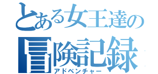 とある女王達の冒険記録（アドベンチャー）