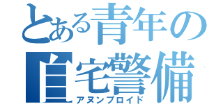 とある青年の自宅警備員（アヌンプロイド）