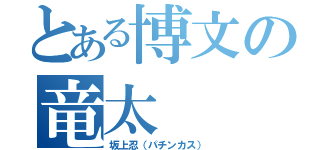 とある博文の竜太（坂上忍（パチンカス））