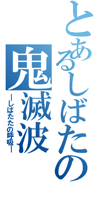 とあるしばたの鬼滅波（―しばたたの呼吸―）