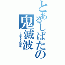 とあるしばたの鬼滅波（―しばたたの呼吸―）