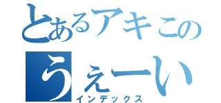 とあるアキこのうぇーい（インデックス）