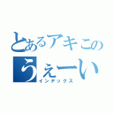 とあるアキこのうぇーい（インデックス）