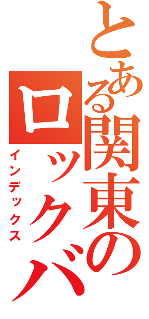 とある関東のロックバンド（インデックス）