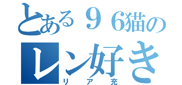 とある９６猫のレン好き生活（リア充）