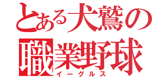 とある犬鷲の職業野球（イーグルス）