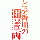 とある香川の粗悪車両（グアイワルイ）