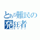 とある難民の発狂者（カラコン）