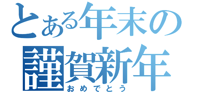 とある年末の謹賀新年（おめでとう）