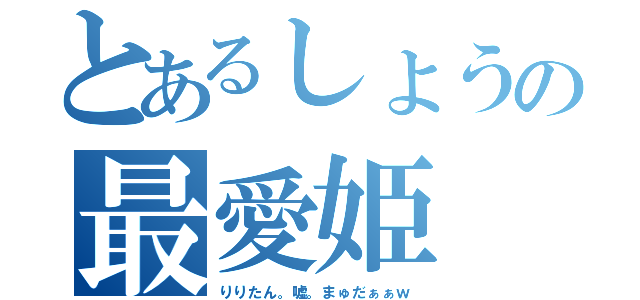 とあるしょうの最愛姫（りりたん。嘘。まゅだぁぁｗ）