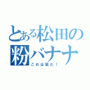 とある松田の粉バナナ（これは罠だ！）