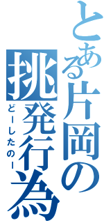 とある片岡の挑発行為（どーしたのー）