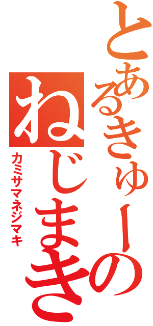 とあるきゅーのねじまき（カミサマネジマキ）